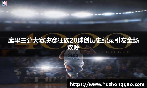 库里三分大赛决赛狂砍20球创历史纪录引发全场欢呼